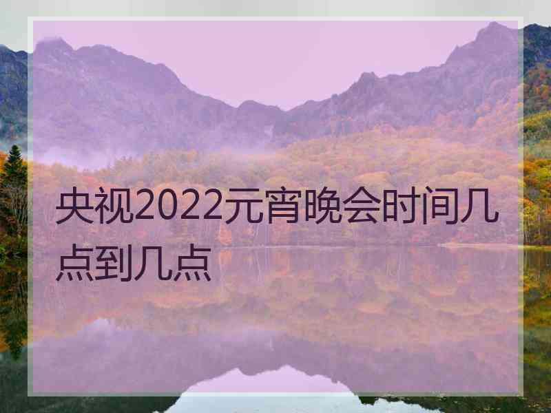 央视2022元宵晚会时间几点到几点