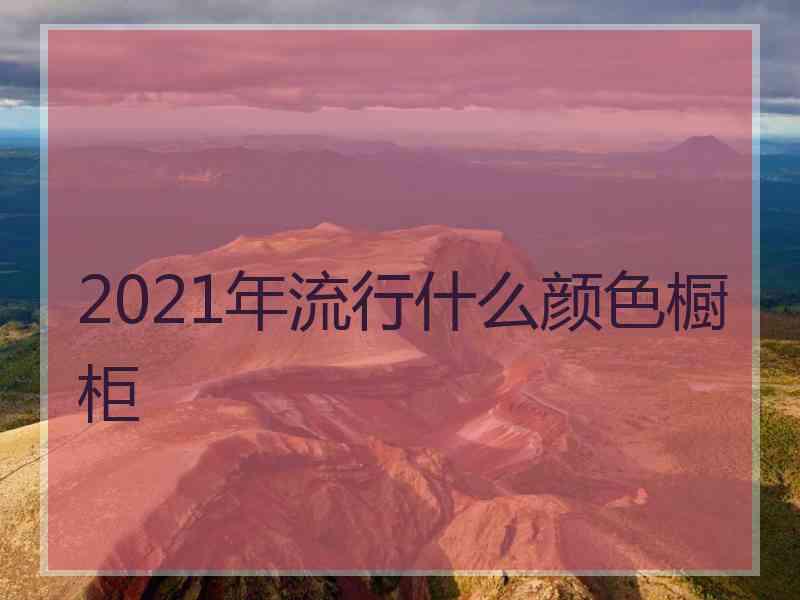 2021年流行什么颜色橱柜