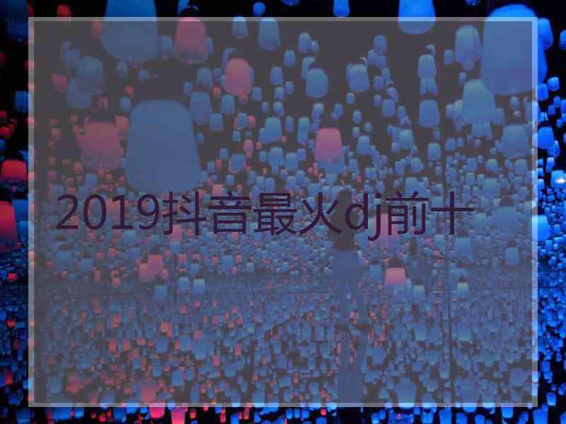 2019抖音最火dj前十