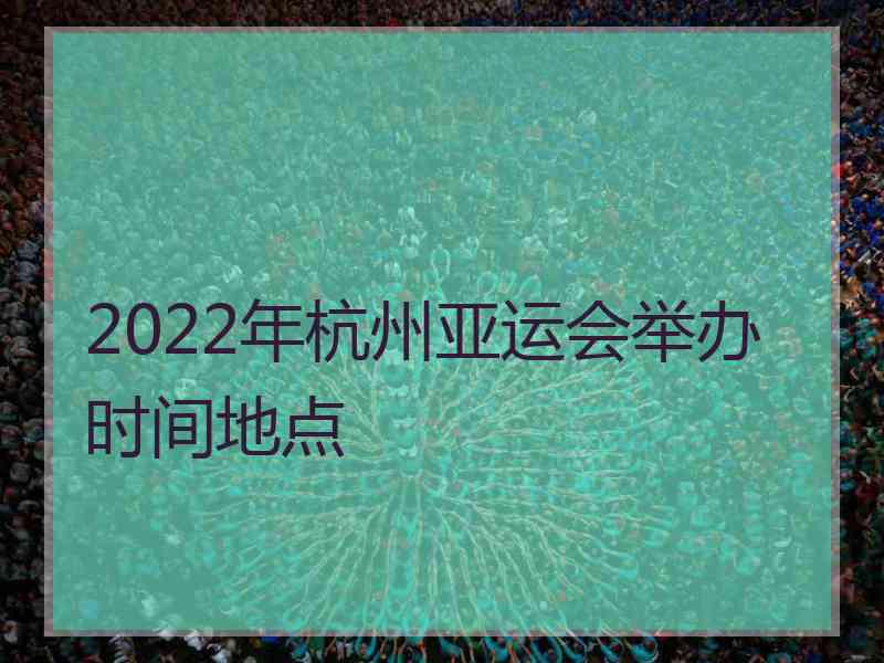 2022年杭州亚运会举办时间地点