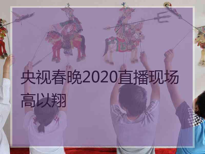 央视春晚2020直播现场高以翔