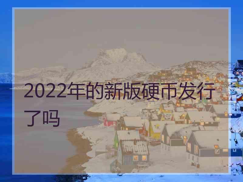 2022年的新版硬币发行了吗