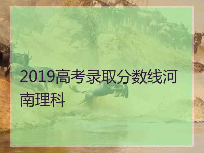 2019高考录取分数线河南理科