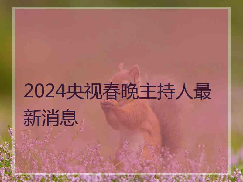 2024央视春晚主持人最新消息