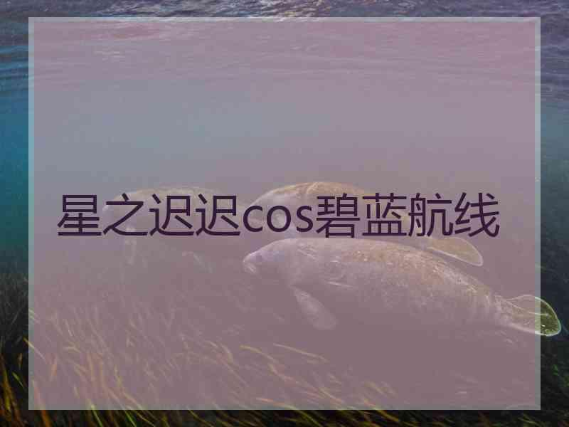 星之迟迟cos碧蓝航线