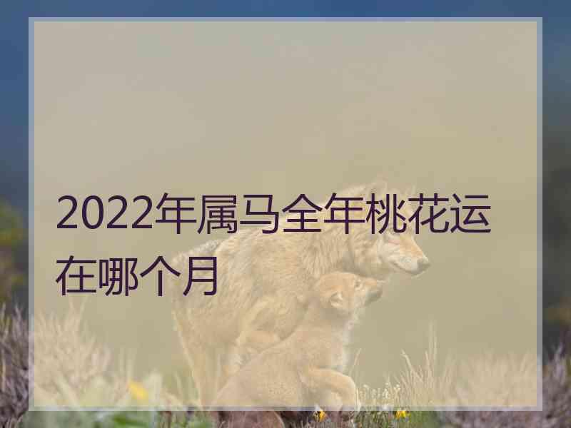 2022年属马全年桃花运在哪个月