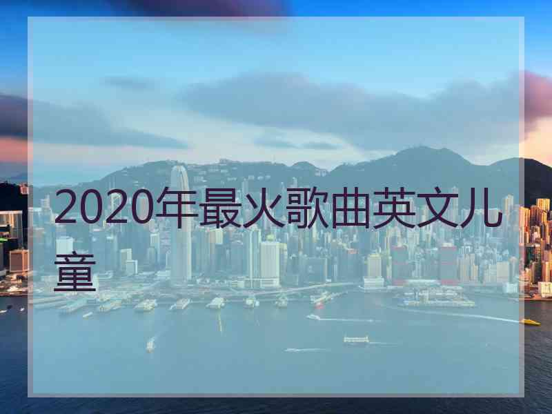 2020年最火歌曲英文儿童