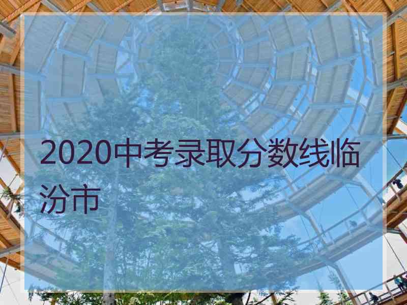 2020中考录取分数线临汾市