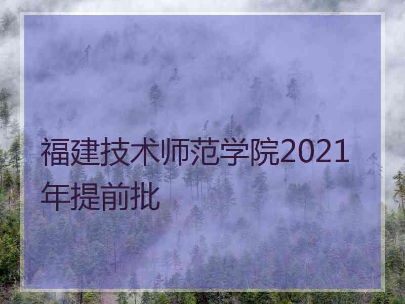 福建技术师范学院2021年提前批