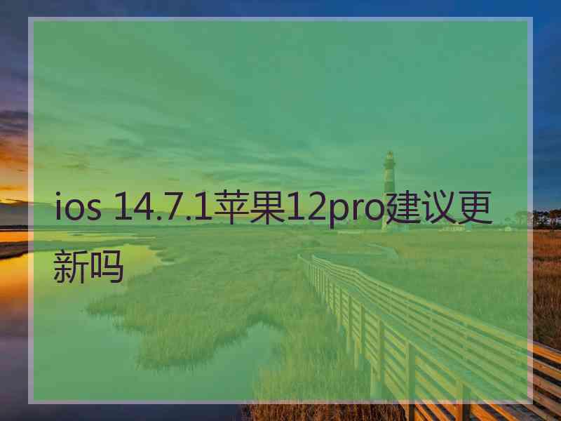 ios 14.7.1苹果12pro建议更新吗