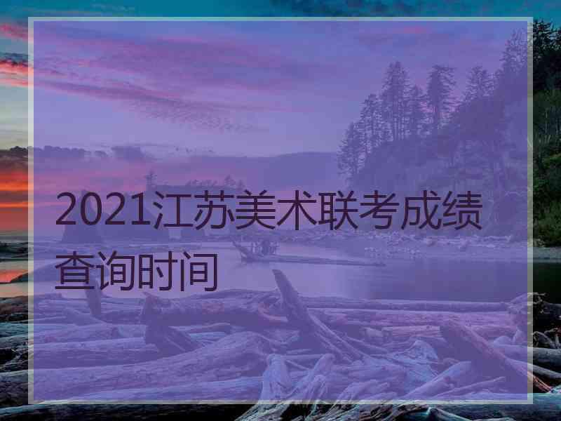 2021江苏美术联考成绩查询时间