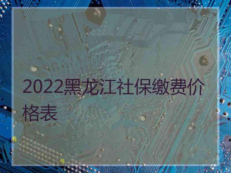 2022黑龙江社保缴费价格表