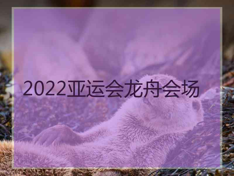 2022亚运会龙舟会场