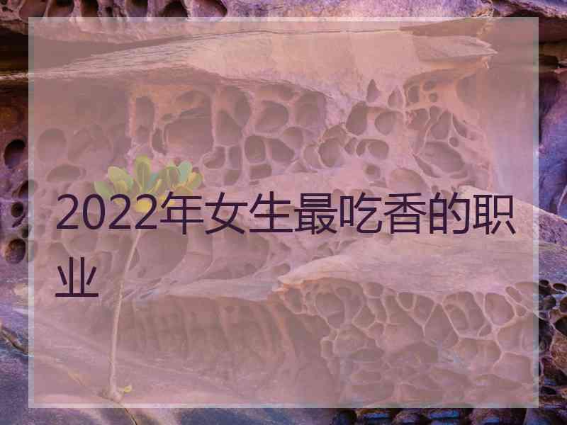 2022年女生最吃香的职业