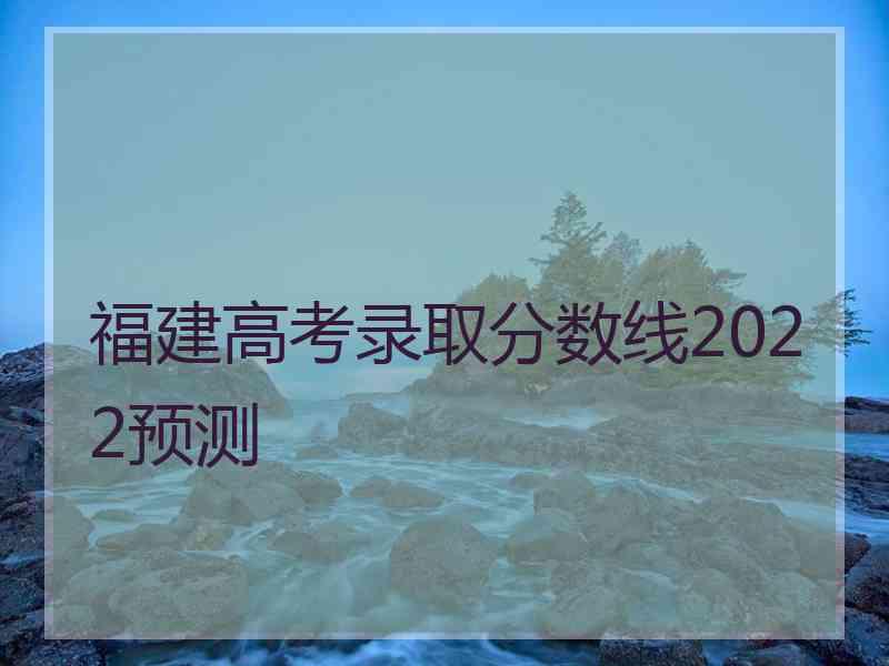 福建高考录取分数线2022预测