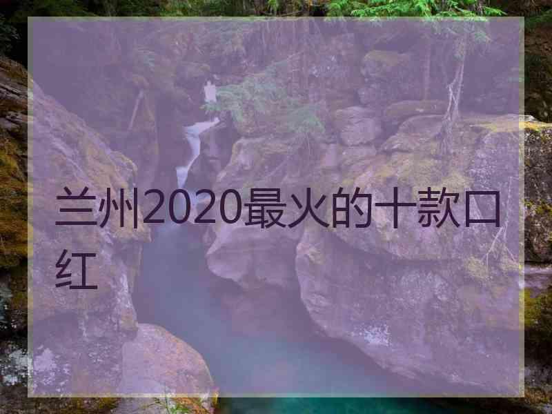 兰州2020最火的十款口红