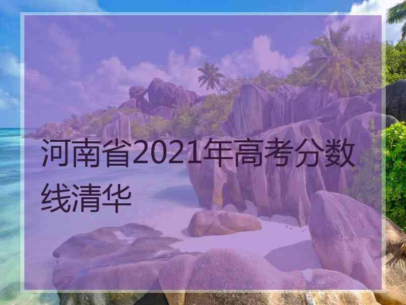 河南省2021年高考分数线清华