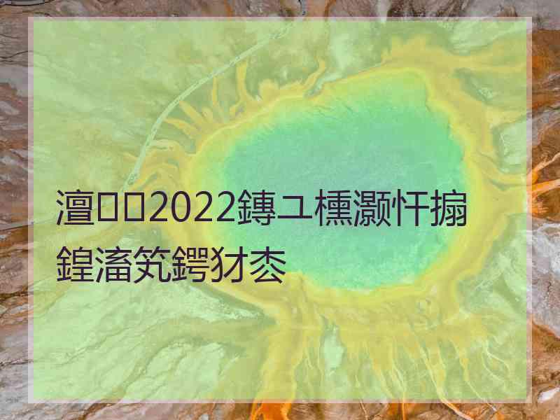 澶2022鏄ユ櫄灏忓搧鍠滀笂鍔犲枩