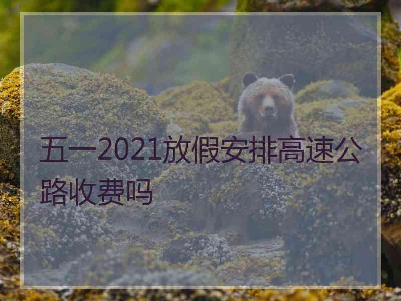 五一2021放假安排高速公路收费吗