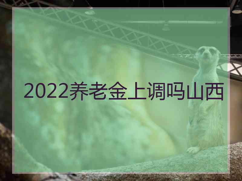 2022养老金上调吗山西