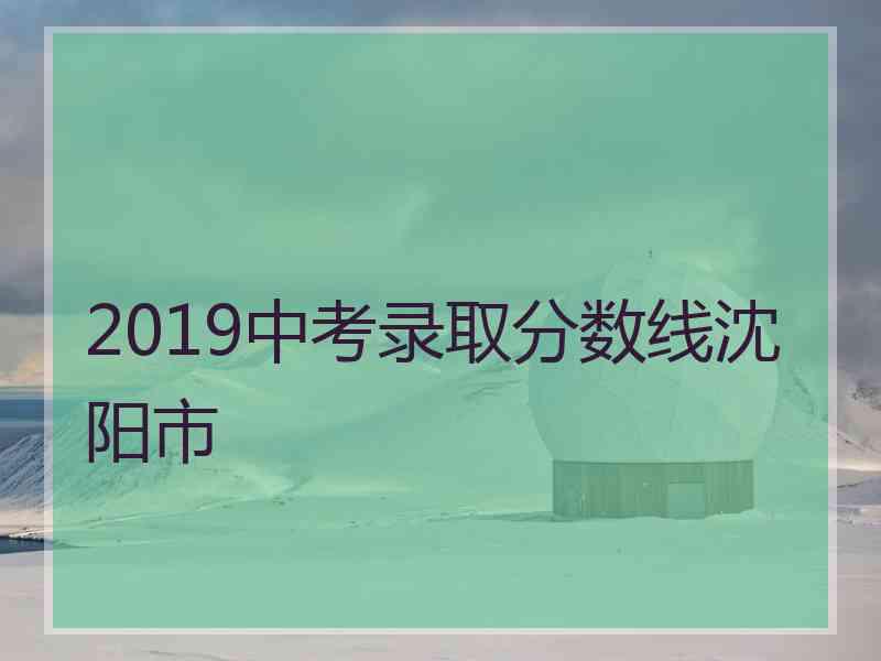 2019中考录取分数线沈阳市