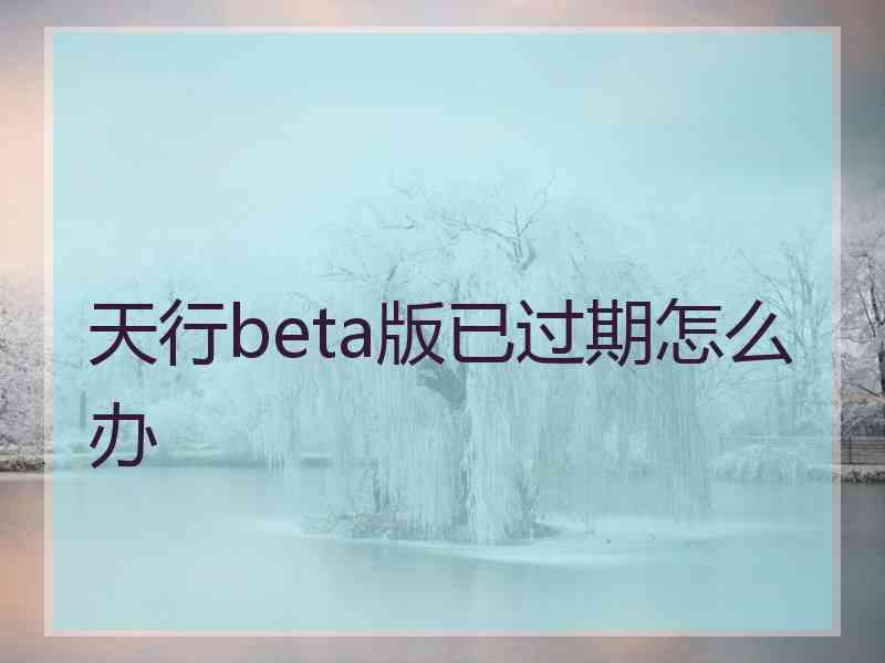 天行beta版已过期怎么办