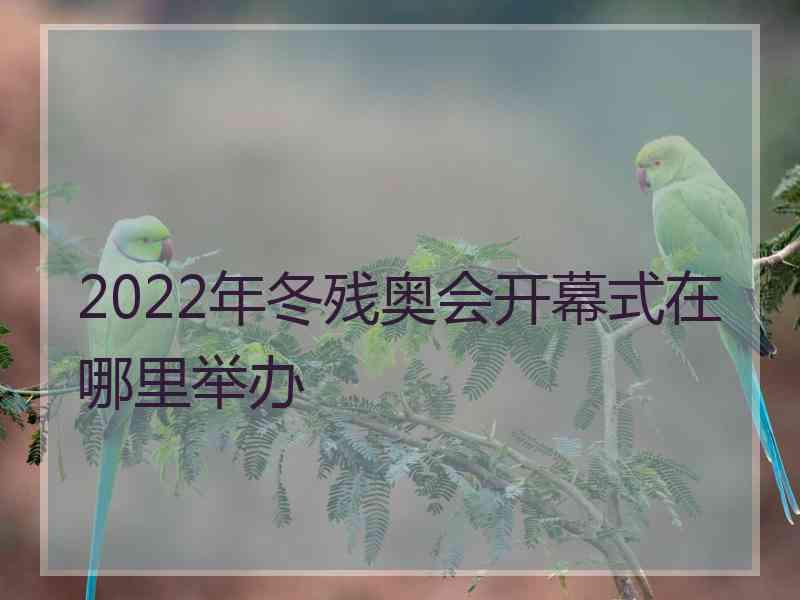 2022年冬残奥会开幕式在哪里举办