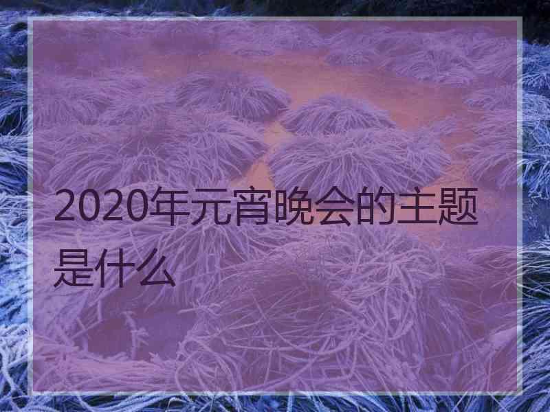 2020年元宵晚会的主题是什么