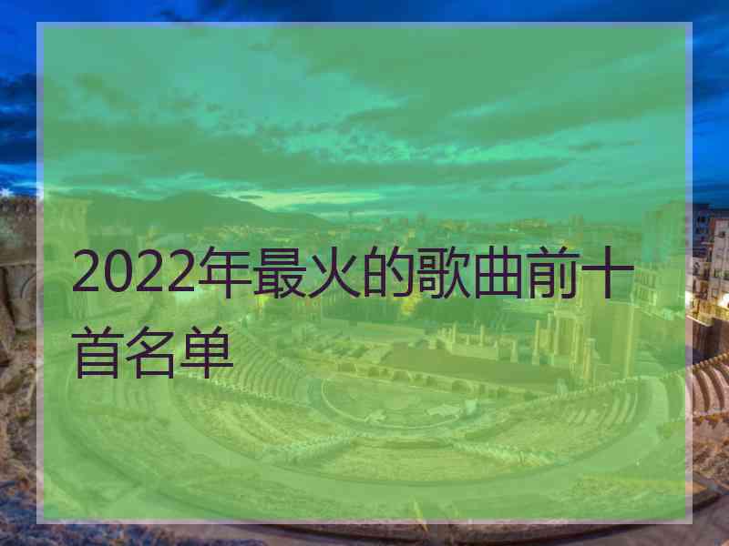 2022年最火的歌曲前十首名单