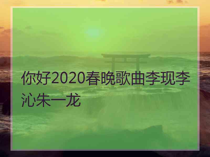 你好2020春晚歌曲李现李沁朱一龙