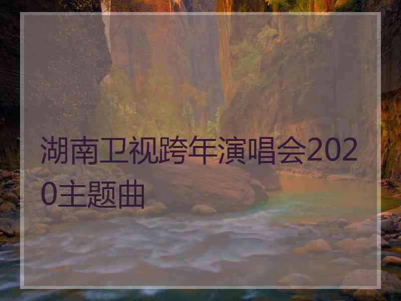 湖南卫视跨年演唱会2020主题曲