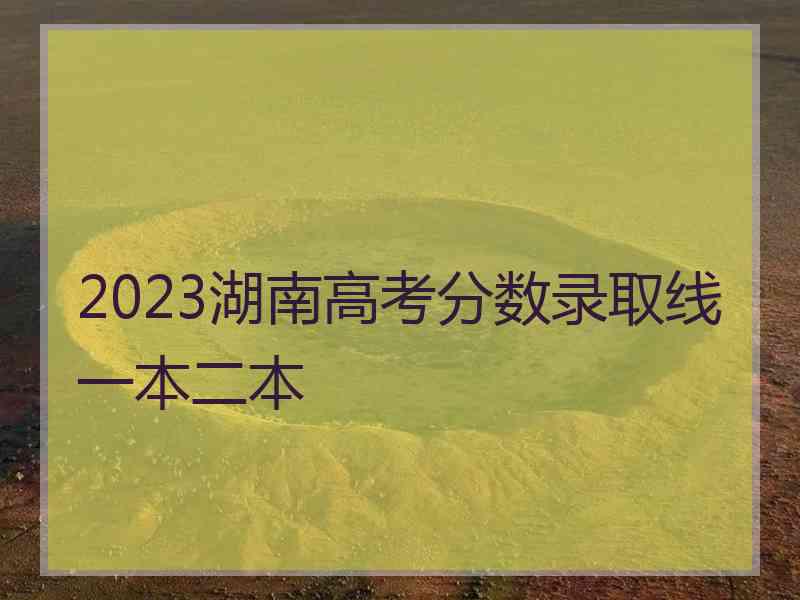 2023湖南高考分数录取线一本二本