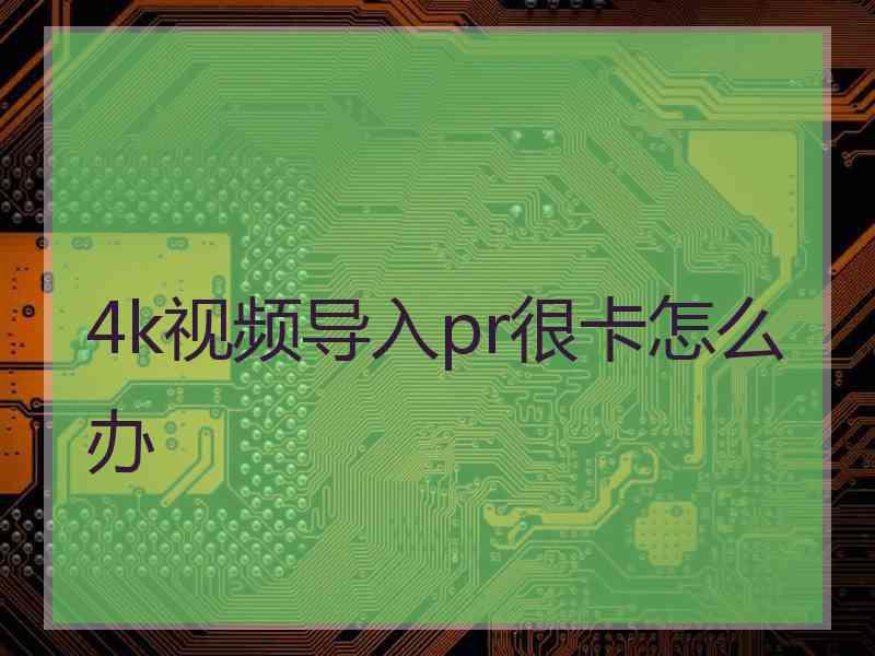 4k视频导入pr很卡怎么办