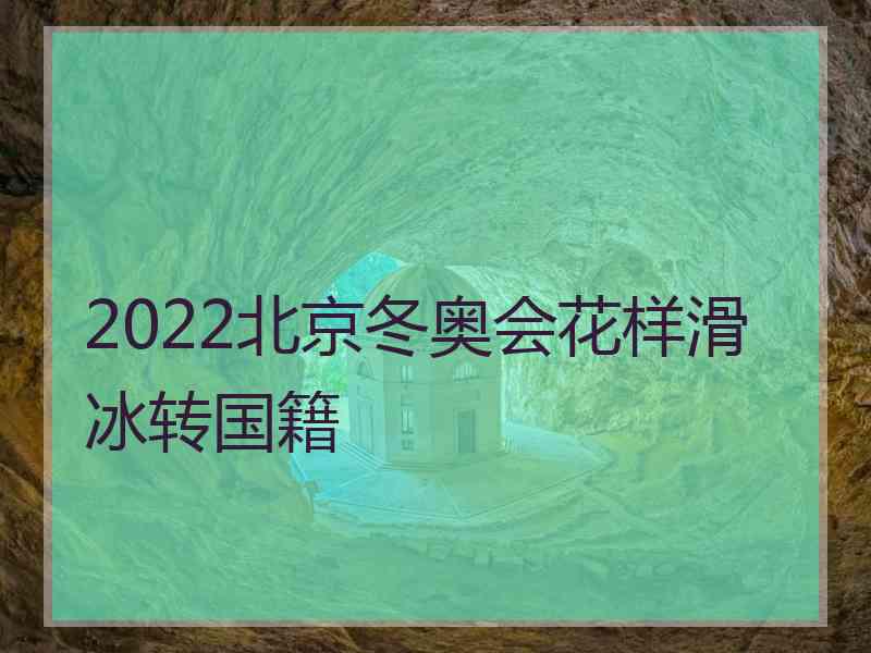 2022北京冬奥会花样滑冰转国籍