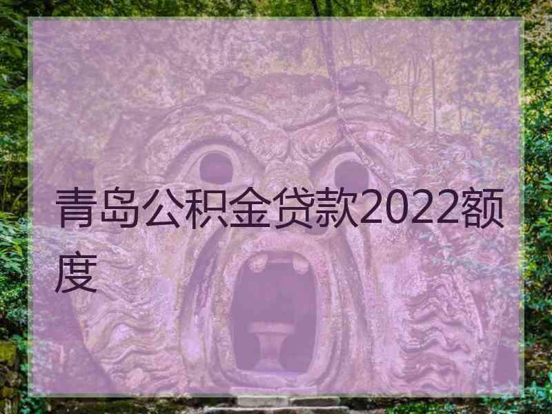 青岛公积金贷款2022额度