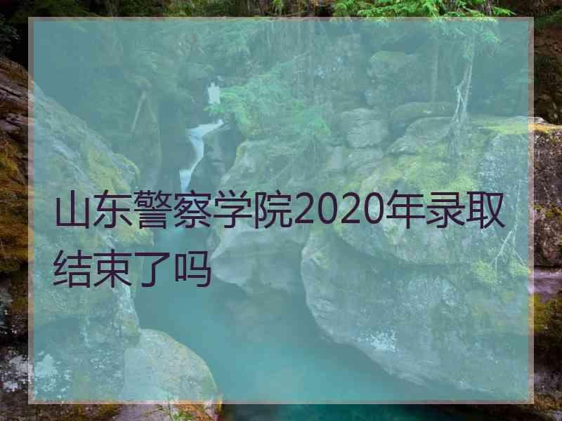 山东警察学院2020年录取结束了吗