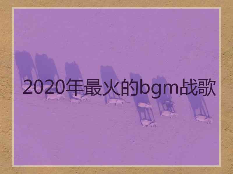 2020年最火的bgm战歌