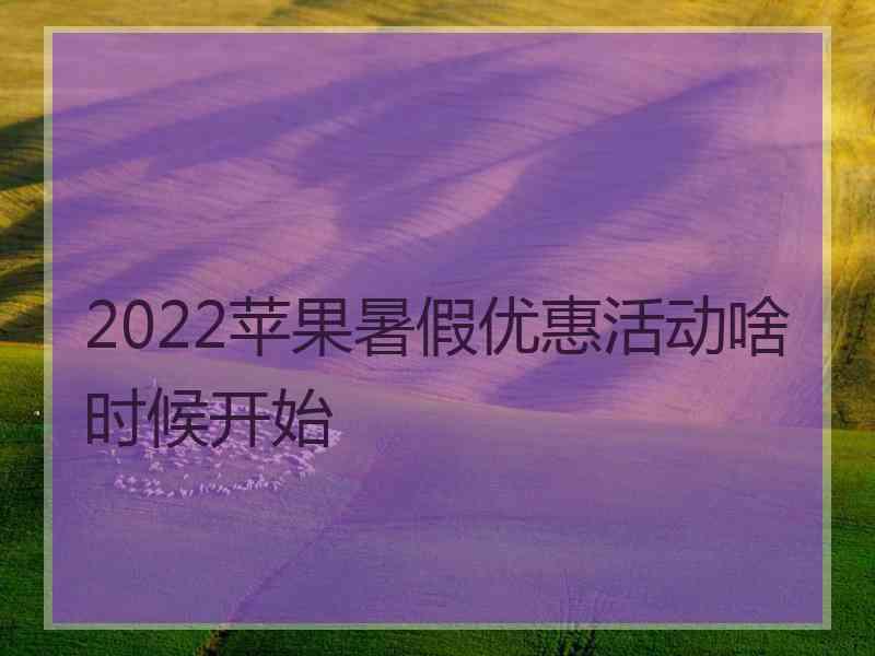 2022苹果暑假优惠活动啥时候开始