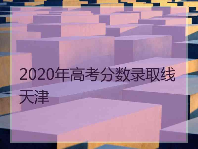 2020年高考分数录取线天津