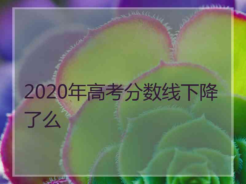 2020年高考分数线下降了么