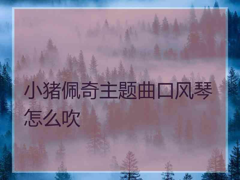 小猪佩奇主题曲口风琴怎么吹