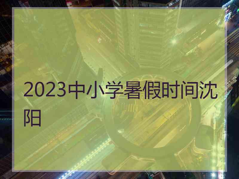 2023中小学暑假时间沈阳