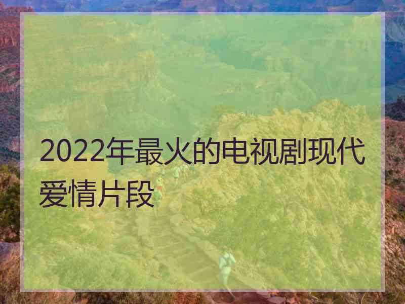 2022年最火的电视剧现代爱情片段