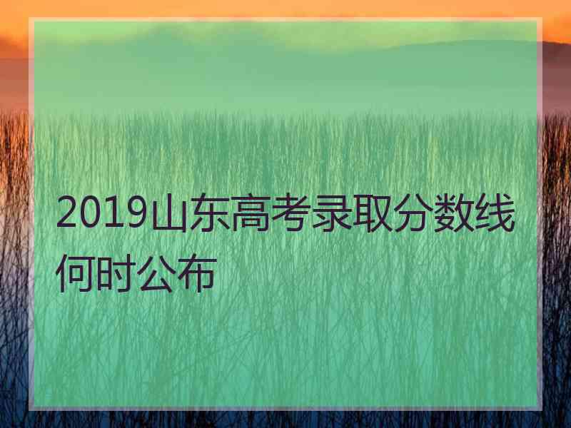 2019山东高考录取分数线何时公布