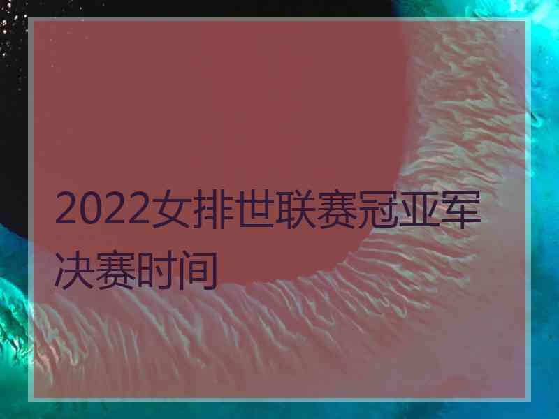 2022女排世联赛冠亚军决赛时间