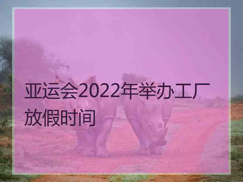 亚运会2022年举办工厂放假时间