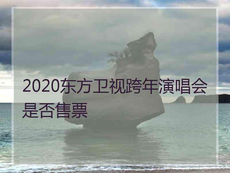 2020东方卫视跨年演唱会是否售票