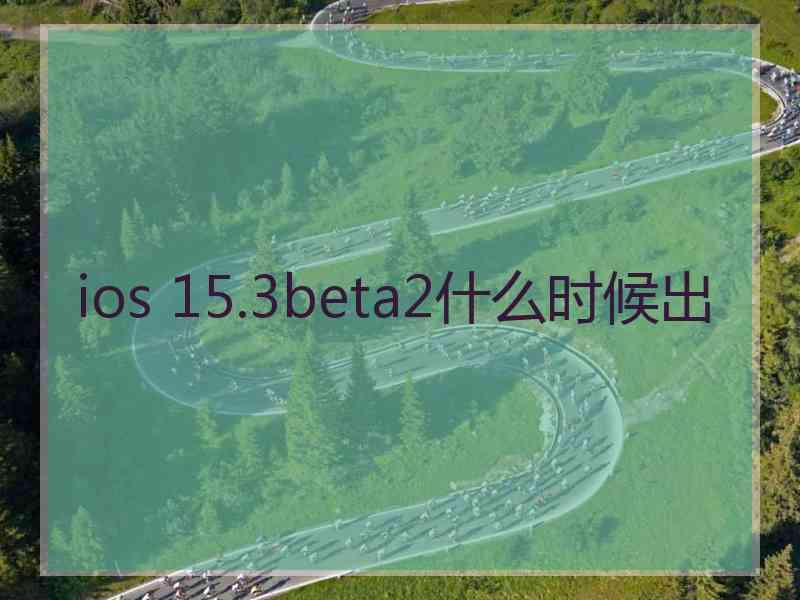 ios 15.3beta2什么时候出