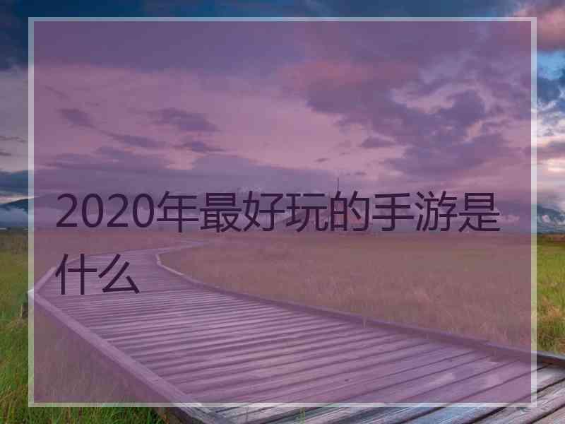 2020年最好玩的手游是什么