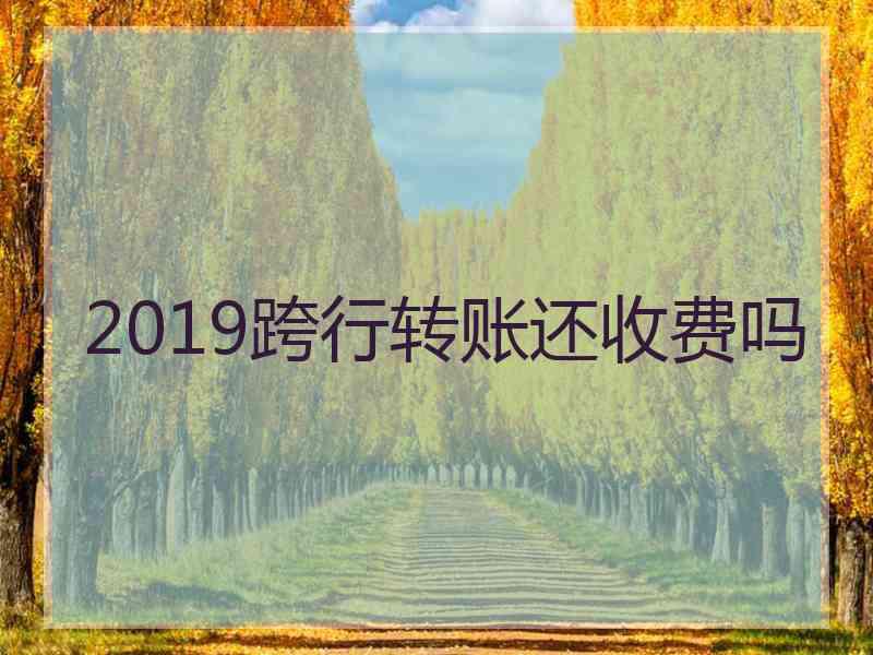 2019跨行转账还收费吗